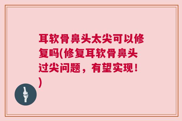 耳软骨鼻头太尖可以修复吗(修复耳软骨鼻头过尖问题,有望实现!)