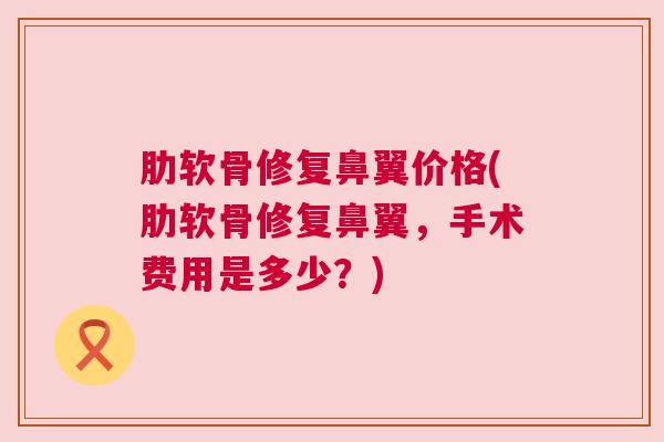 肋软骨修复鼻翼价格(肋软骨修复鼻翼,手术费用是多少?)