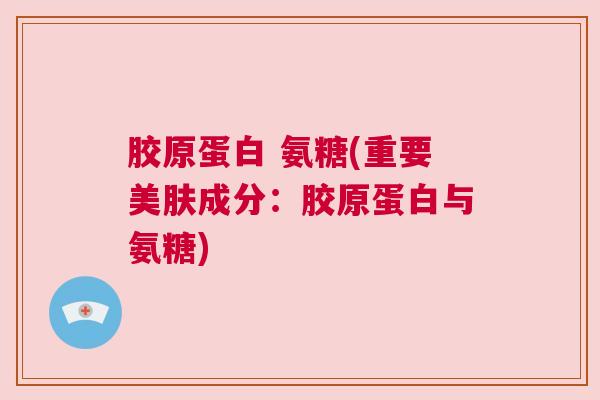 胶原蛋白 氨糖(重要美肤成分：胶原蛋白与氨糖)