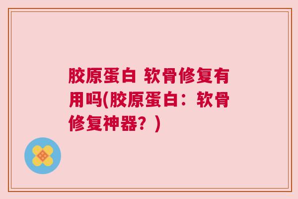 胶原蛋白 软骨修复有用吗(胶原蛋白:软骨修复神器?)