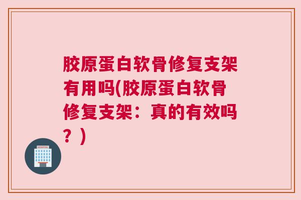 胶原蛋白软骨修复支架有用吗(胶原蛋白软骨修复支架:真的有效吗?) 胶原蛋白软骨修复支架有用吗(胶原蛋白软骨修复支架:真的有效吗?)