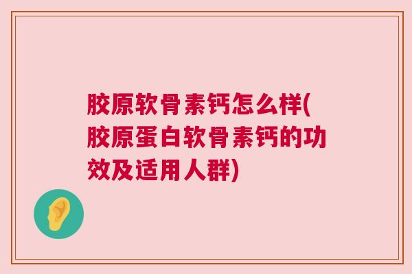 胶原软骨素钙怎么样(胶原蛋白软骨素钙的功效及适用人群)