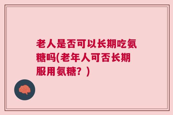 老人是否可以长期吃氨糖吗(老年人可否长期服用氨糖?)