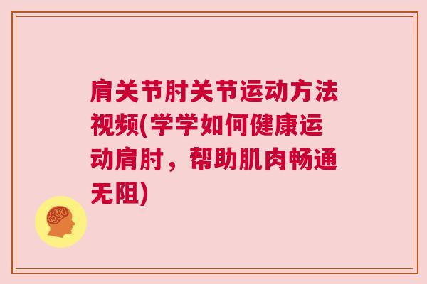 肩关节肘关节运动方法视频(学学如何健康运动肩肘，帮助肌肉畅通无阻)