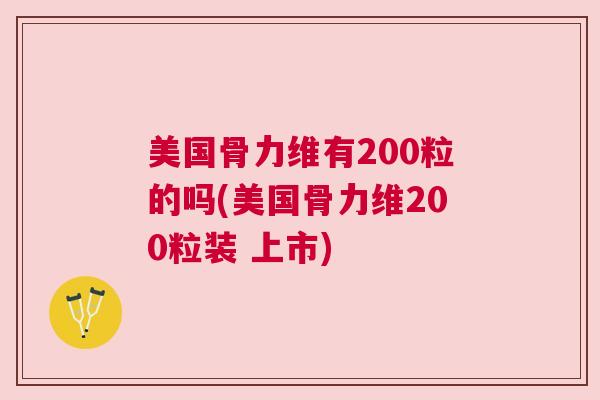 美国骨力维有200粒的吗(美国骨力维200粒装 上市)