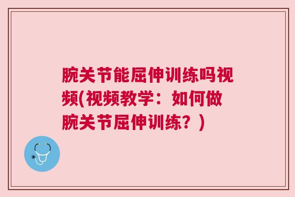 腕关节能屈伸训练吗视频(视频教学:如何做腕关节屈伸训练?)