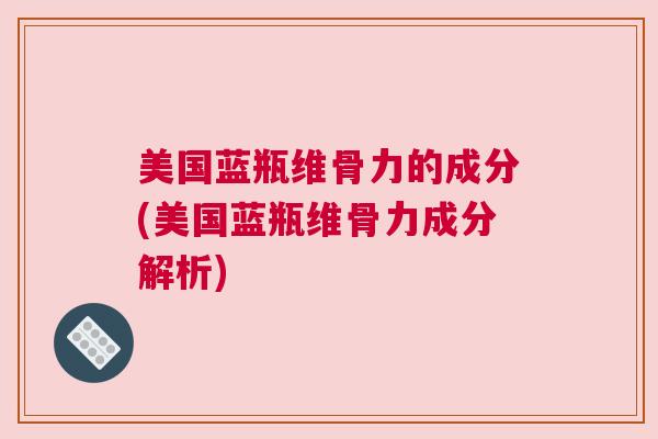 美国蓝瓶维骨力的成分(美国蓝瓶维骨力成分解析)