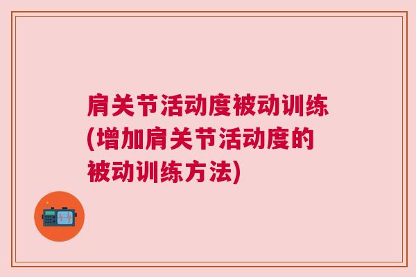 肩关节活动度被动训练(增加肩关节活动度的被动训练方法)
