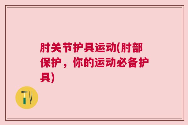 肘关节护具运动(肘部保护，你的运动必备护具)