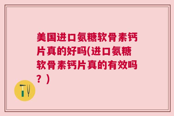 美国进口氨糖软骨素钙片真的好吗(进口氨糖软骨素钙片真的有效吗?)