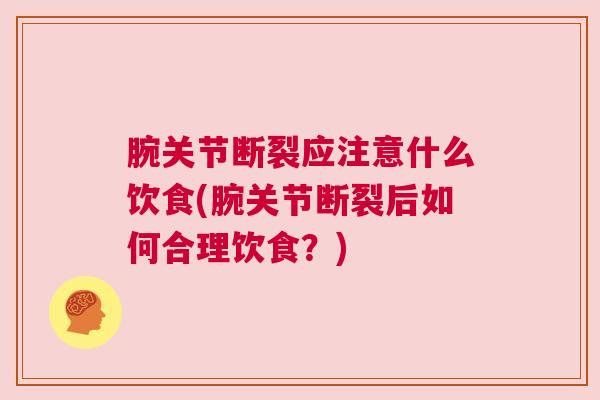 腕关节断裂应注意什么饮食(腕关节断裂后如何合理饮食?)