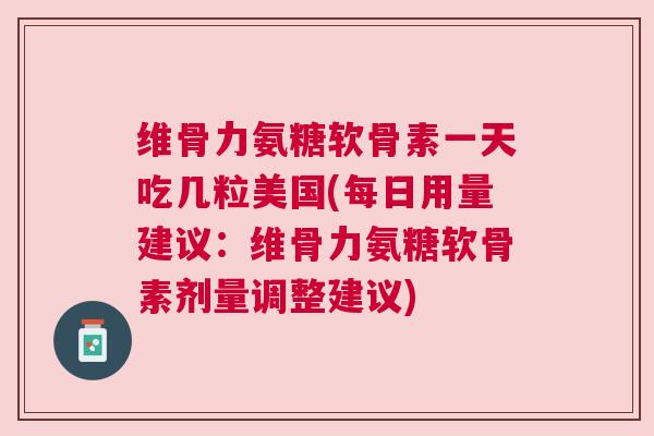 维骨力氨糖软骨素一天吃几粒美国(每日用量建议：维骨力氨糖软骨素剂量调整建议)