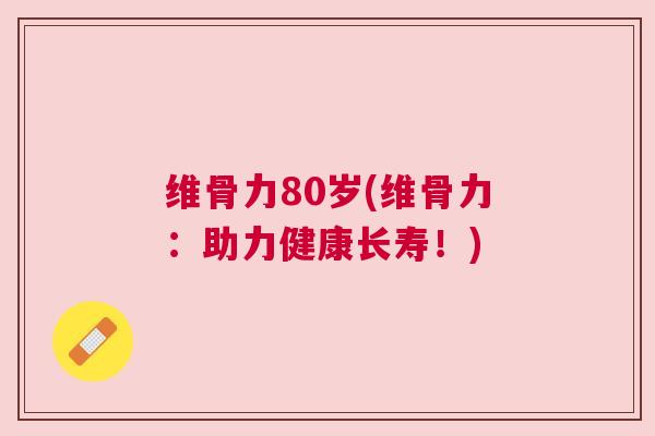 维骨力80岁(维骨力:助力健康长寿!)