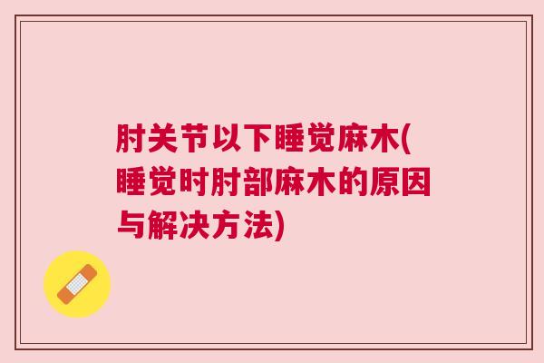 肘关节以下睡觉麻木(睡觉时肘部麻木的原因与解决方法) 肘关节以下睡觉麻木(睡觉时肘部麻木的原因与解决方法)