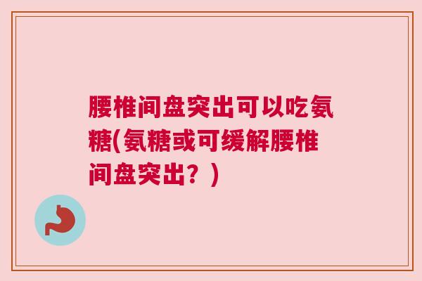 腰椎间盘突出可以吃氨糖(氨糖或可缓解腰椎间盘突出?)