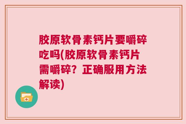 胶原软骨素钙片要嚼碎吃吗(胶原软骨素钙片需嚼碎?正确服用方法解读)