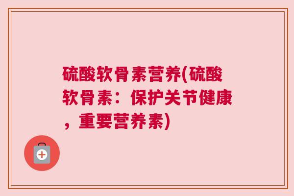 硫酸软骨素营养(硫酸软骨素:保护关节健康,重要营养素)