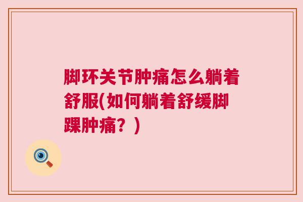 脚环关节肿痛怎么躺着舒服(如何躺着舒缓脚踝肿痛?)