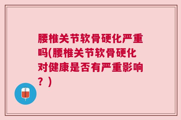 腰椎关节软骨硬化严重吗(腰椎关节软骨硬化对健康是否有严重影响?)
