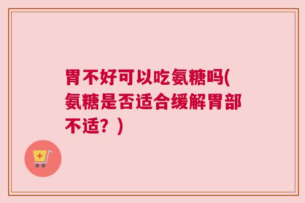 胃不好可以吃氨糖吗(氨糖是否适合缓解胃部不适?)