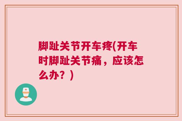 脚趾关节开车疼(开车时脚趾关节痛,应该怎么办?)