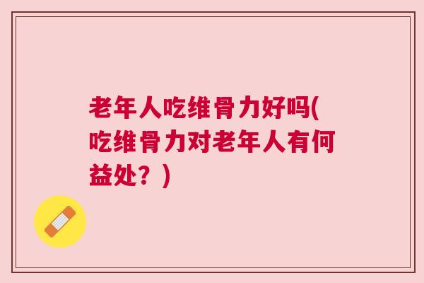 老年人吃维骨力好吗(吃维骨力对老年人有何益处?) 老年人吃维骨力好吗(吃维骨力对老年人有何益处?)