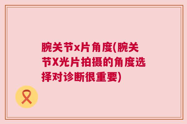 腕关节x片角度(腕关节X光片拍摄的角度选择对诊断很重要) 腕关节x片角度(腕关节X光片拍摄的角度选择对诊断很重要)