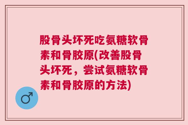 股骨头坏死吃氨糖软骨素和骨胶原(改善股骨头坏死，尝试氨糖软骨素和骨胶原的方法)
