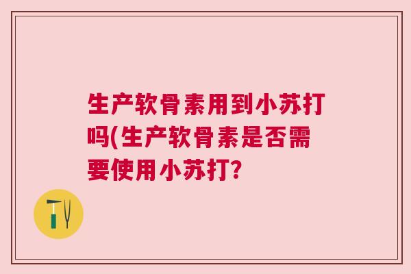 生产软骨素用到小苏打吗(生产软骨素是否需要使用小苏打？