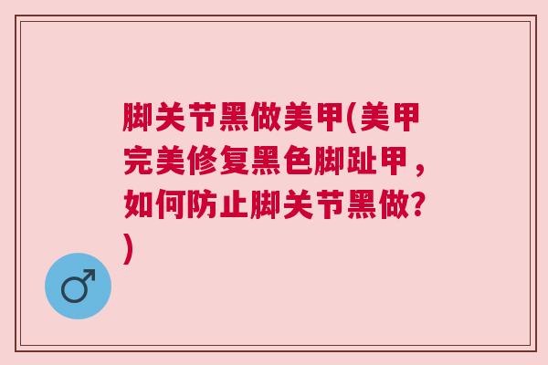 脚关节黑做美甲(美甲完美修复黑色脚趾甲，如何防止脚关节黑做？)