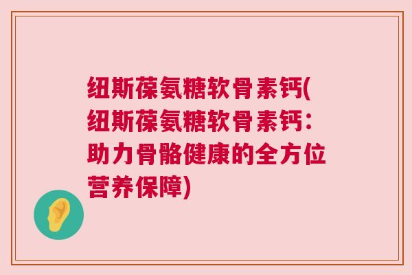 纽斯葆氨糖软骨素钙(纽斯葆氨糖软骨素钙：助力骨骼健康的全方位营养保障)