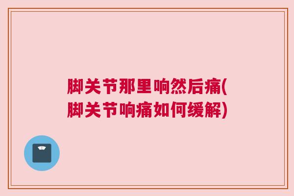 脚关节那里响然后痛(脚关节响痛如何缓解)