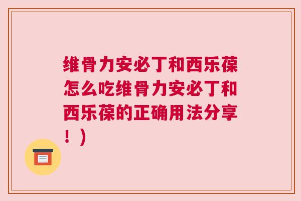 维骨力安必丁和西乐葆怎么吃维骨力安必丁和西乐葆的正确用法分享!)