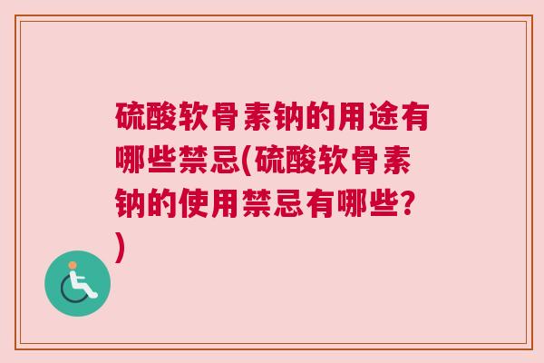 硫酸软骨素钠的用途有哪些禁忌(硫酸软骨素钠的使用禁忌有哪些?)