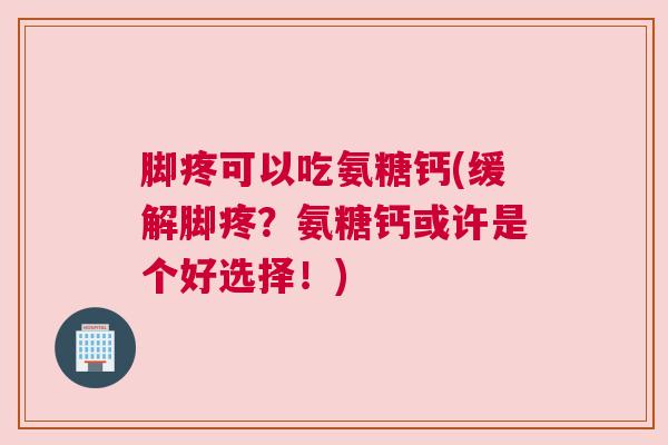 脚疼可以吃氨糖钙(缓解脚疼?氨糖钙或许是个好选择!)