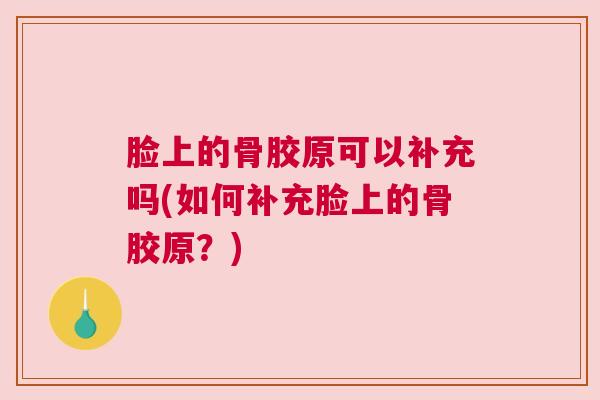 脸上的骨胶原可以补充吗(如何补充脸上的骨胶原?) 脸上的骨胶原可以补充吗(如何补充脸上的骨胶原?)