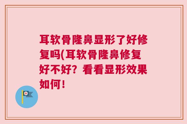 耳软骨隆鼻显形了好修复吗(耳软骨隆鼻修复好不好?看看显形效果如何!