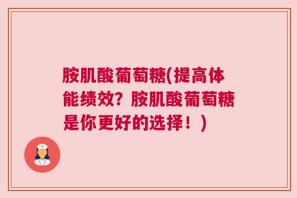 胺肌酸葡萄糖(提高体能绩效?胺肌酸葡萄糖是你更好的选择!)
