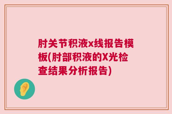 肘关节积液x线报告模板(肘部积液的X光检查结果分析报告) 肘关节积液x线报告模板(肘部积液的X光检查结果分析报告)