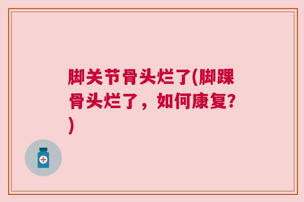 脚关节骨头烂了(脚踝骨头烂了，如何康复？)