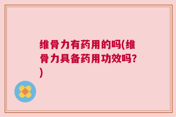 维骨力有药用的吗(维骨力具备药用功效吗?) 维骨力有药用的吗(维骨力具备药用功效吗?)