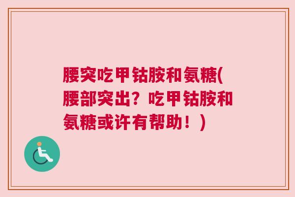 腰突吃甲钴胺和氨糖(腰部突出？吃甲钴胺和氨糖或许有帮助！)