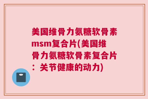 美国维骨力氨糖软骨素msm复合片(美国维骨力氨糖软骨素复合片:关节健康的动力) 美国维骨力氨糖软骨素msm复合片(美国维骨力氨糖软骨素复合片:关节健康的动力)