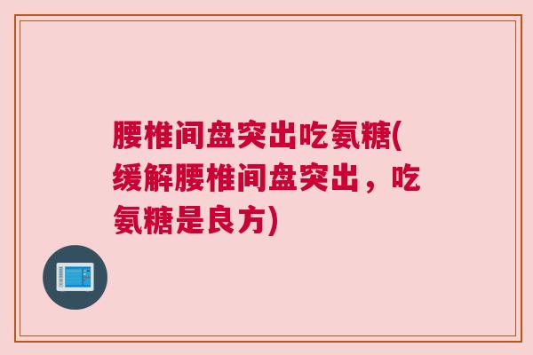 腰椎间盘突出吃氨糖(缓解腰椎间盘突出，吃氨糖是良方)