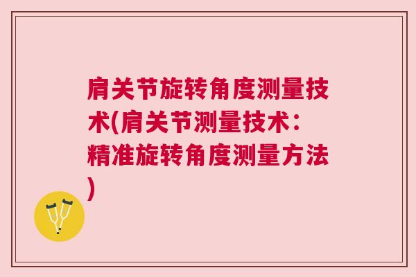肩关节旋转角度测量技术(肩关节测量技术:精准旋转角度测量方法) 肩关节旋转角度测量技术(肩关节测量技术:精准旋转角度测量方法)