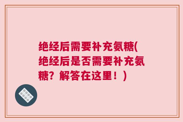 绝经后需要补充氨糖(绝经后是否需要补充氨糖?解答在这里!)