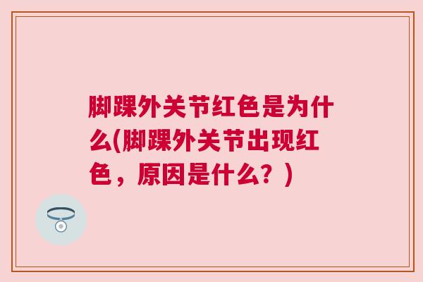 脚踝外关节红色是为什么(脚踝外关节出现红色,原因是什么?)