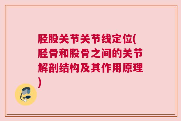 胫股关节关节线定位(胫骨和股骨之间的关节解剖结构及其作用原理)