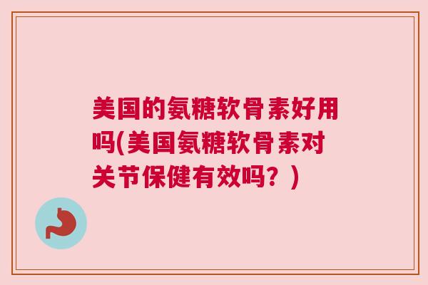 美国的氨糖软骨素好用吗(美国氨糖软骨素对关节保健有效吗？)