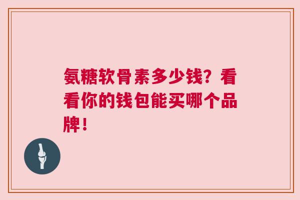 氨糖软骨素多少钱？看看你的钱包能买哪个品牌！